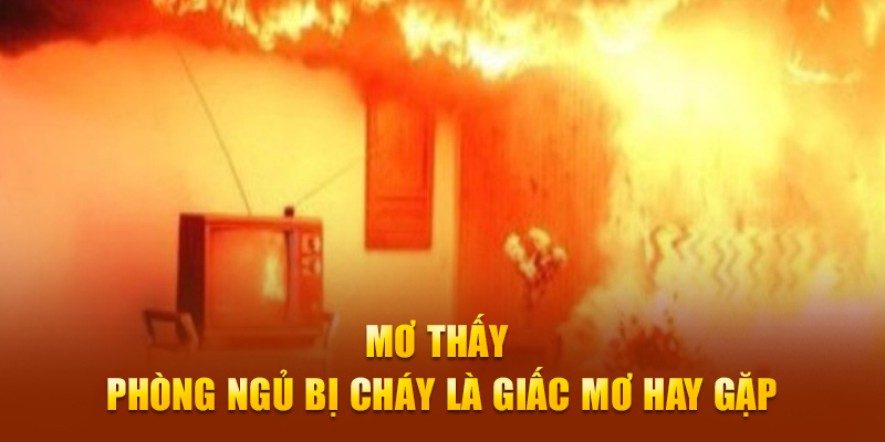 Mơ thấy phòng ngủ bị lửa đốt là giấc mơ hay gặp